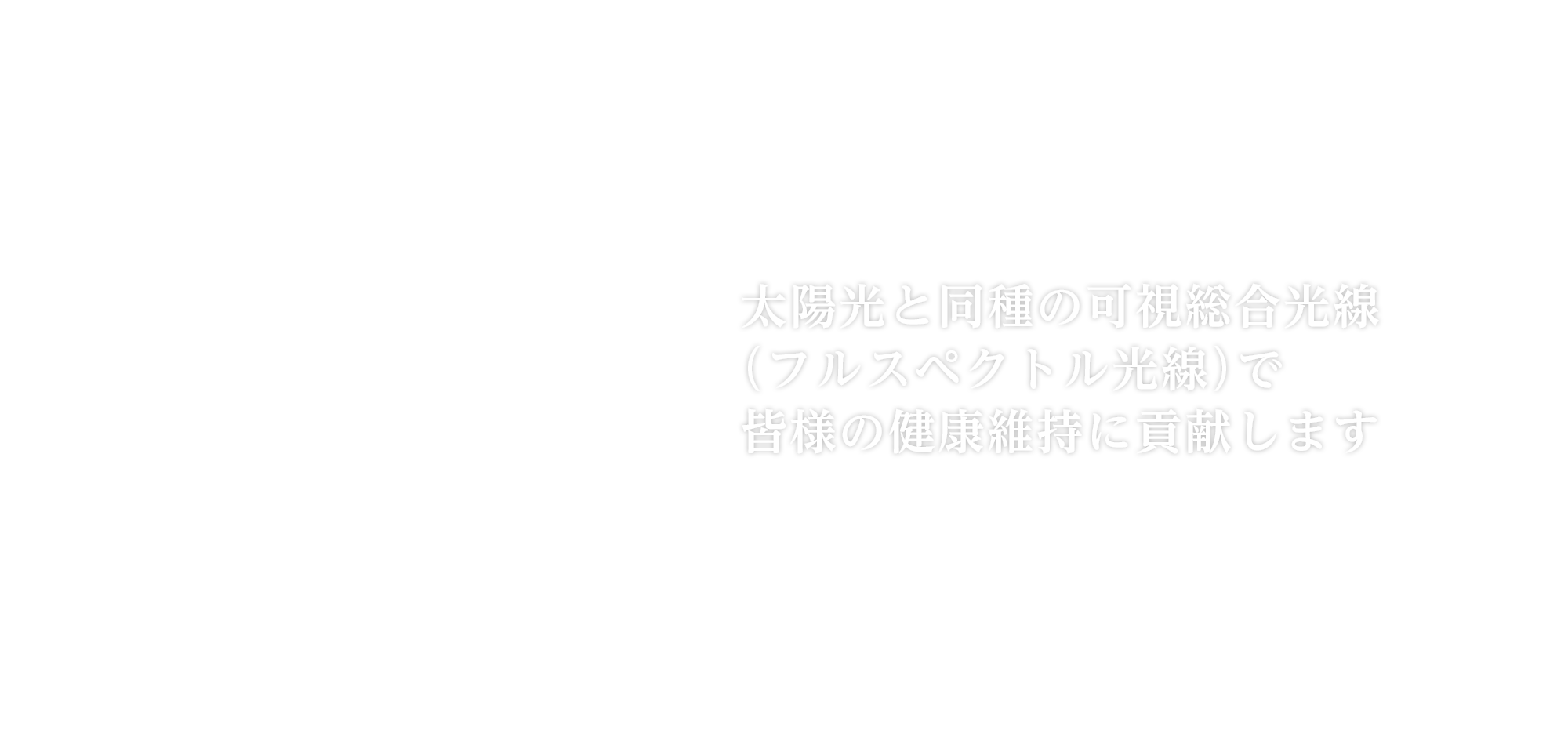 太陽光と同種の可視総合光線（フルスペクトル光線）で皆様の健康維持に貢献します