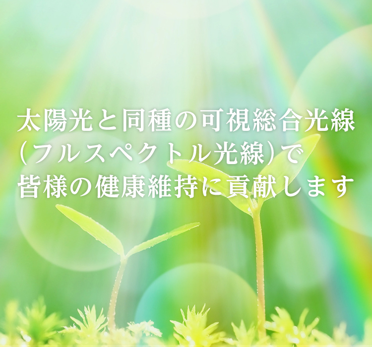 太陽光と同種の可視総合光線（フルスペクトル光線）で皆様の健康維持に貢献します